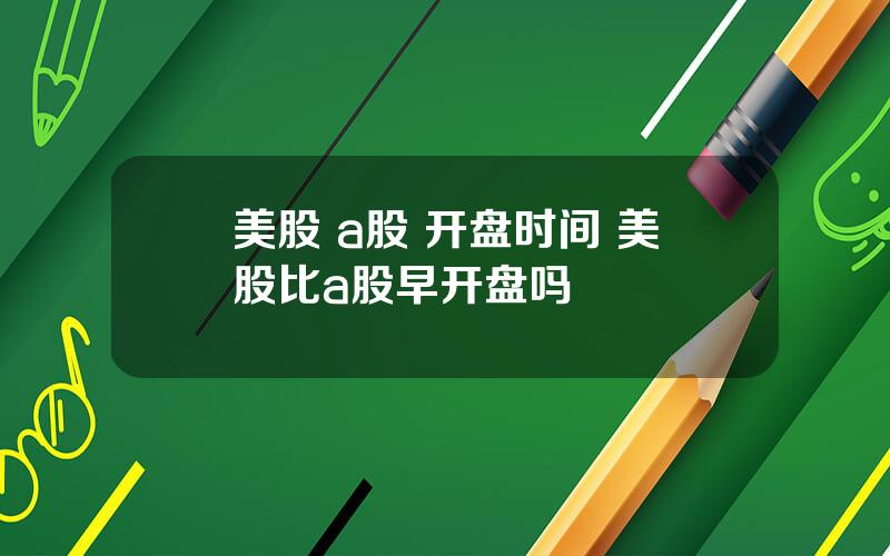 美股 a股 开盘时间 美股比a股早开盘吗